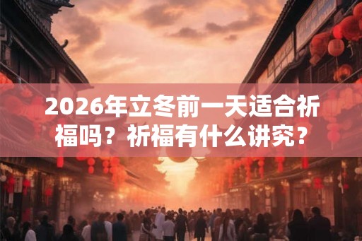 2026年立冬前一天适合祈福吗?祈福有什么讲究? 2026年立冬前一天适合祈福吗?祈福有什么讲究?