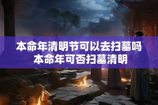本命年清明节可以去扫墓吗 本命年可否扫墓清明