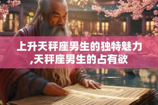 上升天秤座男生的独特魅力,天秤座男生的占有欲