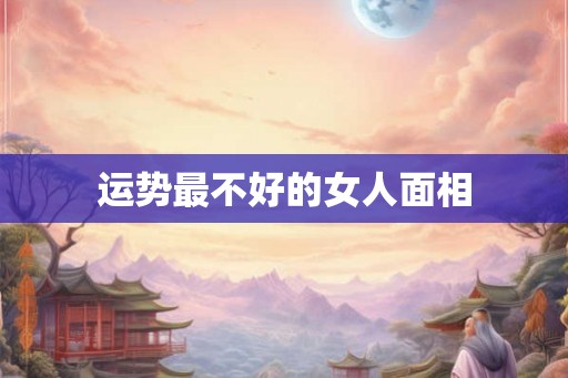 运势最不好的女人面相 运势最不好的女人面相