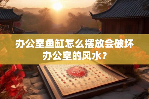 办公室鱼缸怎么摆放会破坏办公室的风水？