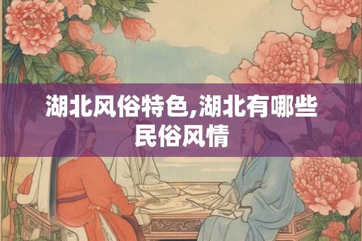 湖北风俗特色,湖北有哪些民俗风情 湖北风俗特色,湖北有哪些民俗风情