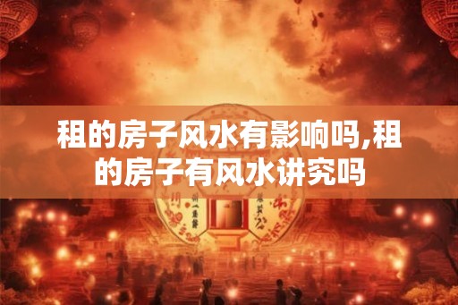 租的房子风水有影响吗,租的房子有风水讲究吗