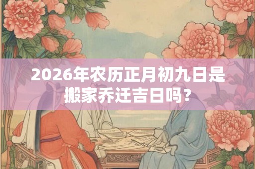 2026年农历正月初九日是搬家乔迁吉日吗？