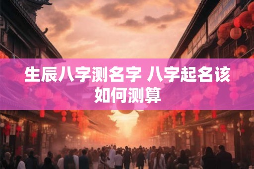 生辰八字测名字 八字起名该如何测算