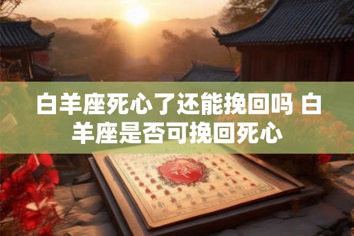 白羊座死心了还能挽回吗 白羊座是否可挽回死心