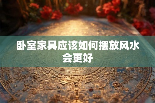 卧室家具应该如何摆放风水会更好