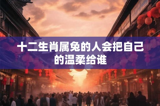 十二生肖属兔的人会把自己的温柔给谁