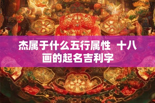 杰属于什么五行属性 十八画的起名吉利字 杰属于什么五行属性 十八画的起名吉利字