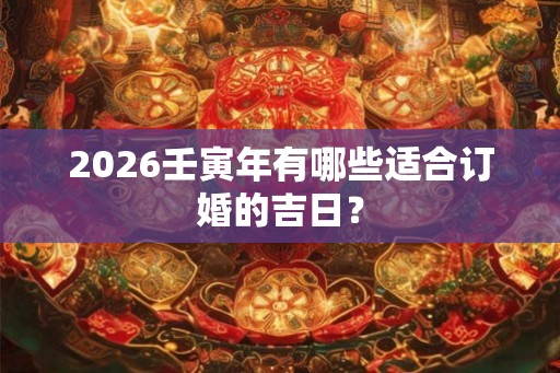 2026壬寅年有哪些适合订婚的吉日？