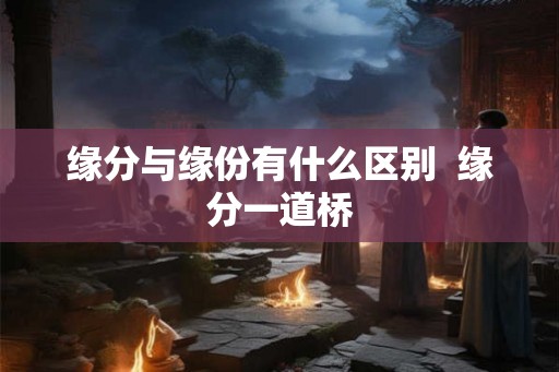 缘分与缘份有什么区别  缘分一道桥