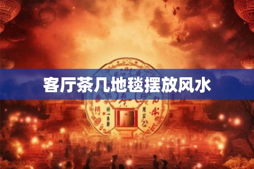 客厅茶几地毯摆放风水