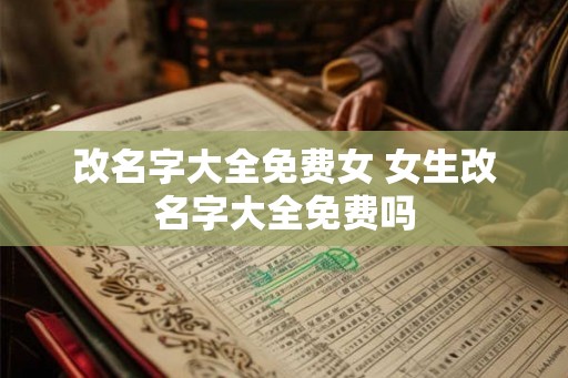 改名字大全免费女 女生改名字大全免费吗