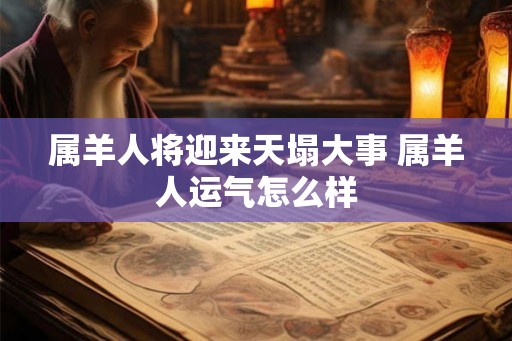 属羊人将迎来天塌大事 属羊人运气怎么样