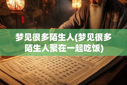 梦见很多陌生人(梦见很多陌生人聚在一起吃饭)