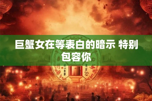 巨蟹女在等表白的暗示 特别包容你