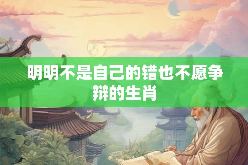 明明不是自己的错也不愿争辩的生肖