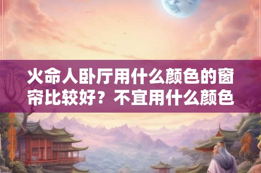 火命人卧厅用什么颜色的窗帘比较好？不宜用什么颜色？