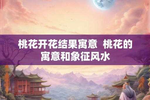 桃花开花结果寓意  桃花的寓意和象征风水