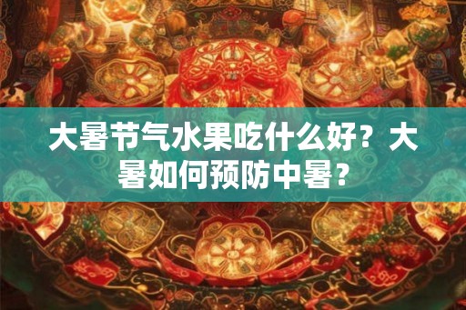 大暑节气水果吃什么好？大暑如何预防中暑？