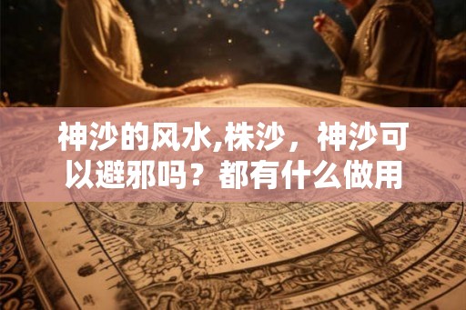 神沙的风水,株沙，神沙可以避邪吗？都有什么做用
