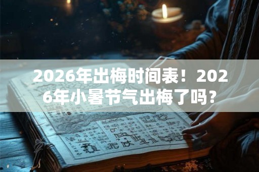 2026年出梅时间表！2026年小暑节气出梅了吗？