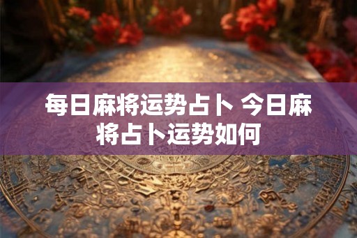 每日麻将运势占卜 今日麻将占卜运势如何