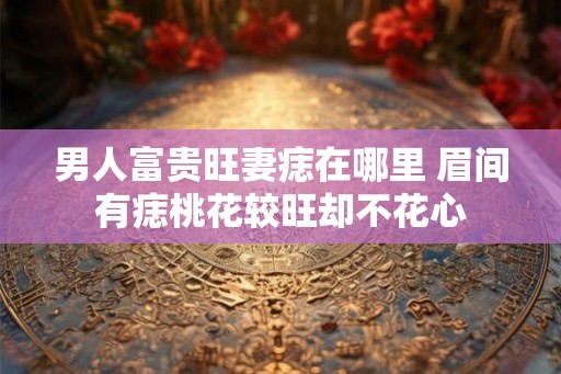 男人富贵旺妻痣在哪里 眉间有痣桃花较旺却不花心