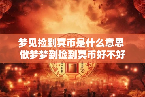 梦见捡到冥币是什么意思 做梦梦到捡到冥币好不好