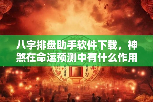 八字排盘助手软件下载，神煞在命运预测中有什么作用？