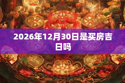2026年12月30日是买房吉日吗