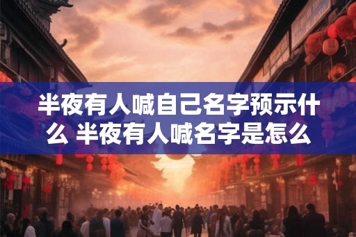 半夜有人喊自己名字预示什么 半夜有人喊名字是怎么回事