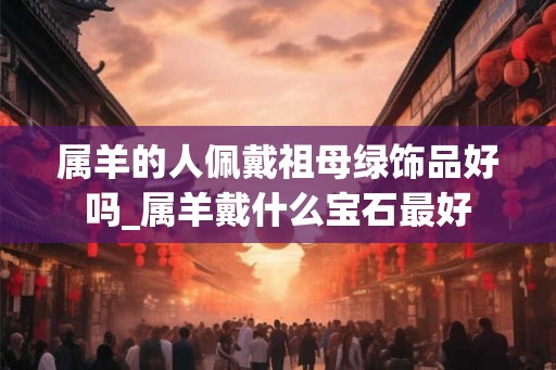 属羊的人佩戴祖母绿饰品好吗_属羊戴什么宝石最好 属羊的人佩戴祖母绿饰品好吗_属羊戴什么宝石最好