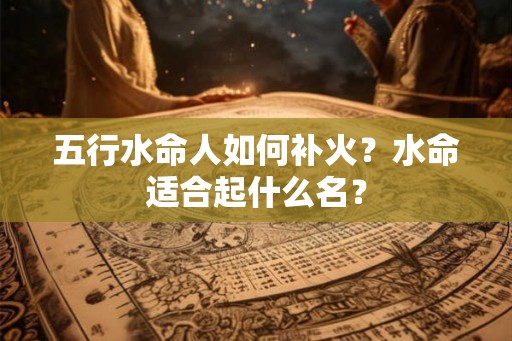 五行水命人如何补火？水命适合起什么名？
