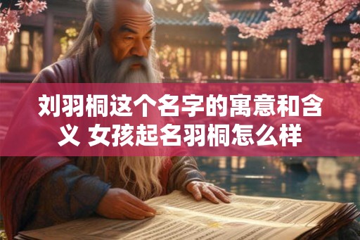 刘羽桐这个名字的寓意和含义 女孩起名羽桐怎么样