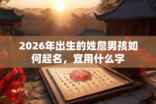 2026年出生的姓詹男孩如何起名,宜用什么字 2026年出生的姓詹男孩如何起名,宜用什么字