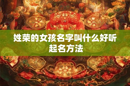 姓荣的女孩名字叫什么好听 起名方法