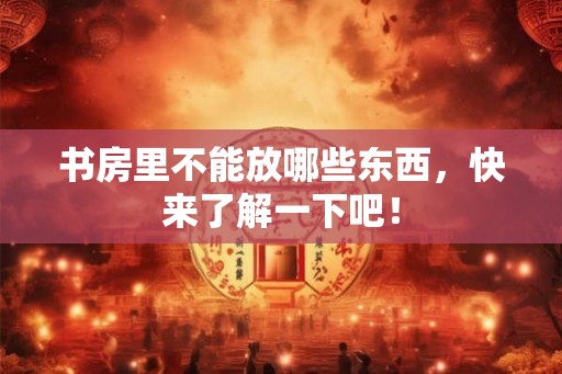 书房里不能放哪些东西，快来了解一下吧！