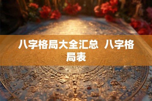 八字格局大全汇总  八字格局表