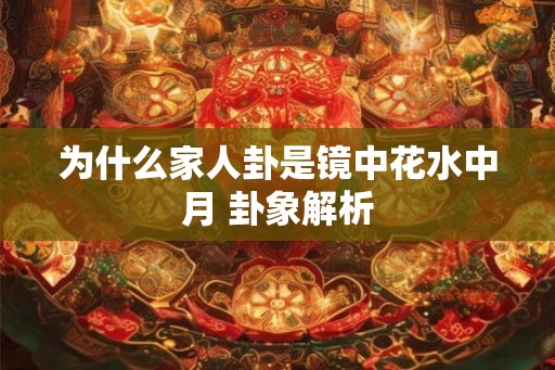 为什么家人卦是镜中花水中月 卦象解析