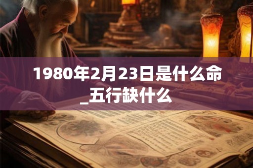 1980年2月23日是什么命_五行缺什么
