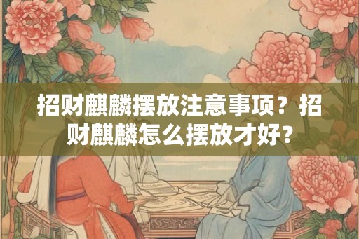 招财麒麟摆放注意事项？招财麒麟怎么摆放才好？