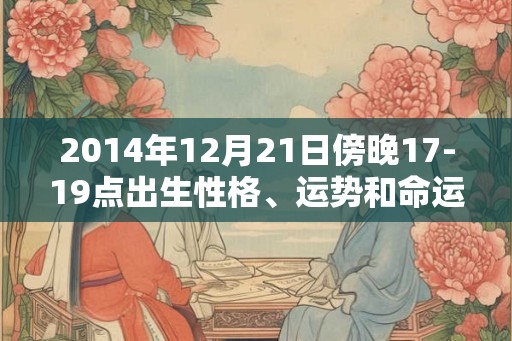 2014年12月21日傍晚17-19点出生性格、运势和命运