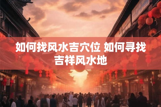 如何找风水吉穴位 如何寻找吉祥风水地