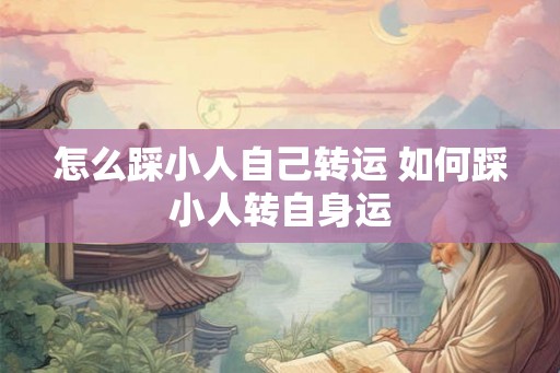怎么踩小人自己转运 如何踩小人转自身运