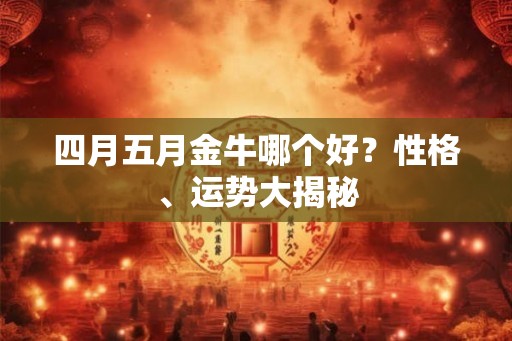 四月五月金牛哪个好？性格、运势大揭秘