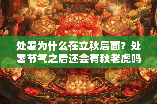 处暑为什么在立秋后面？处暑节气之后还会有秋老虎吗？