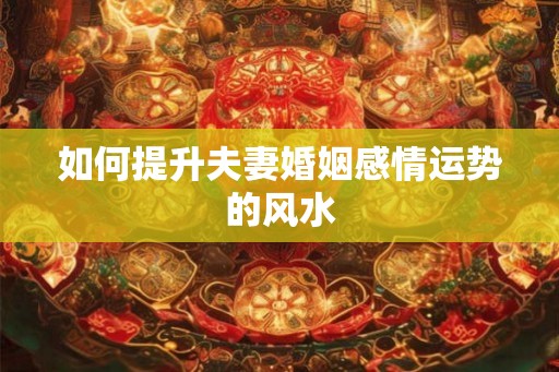 如何提升夫妻婚姻感情运势的风水