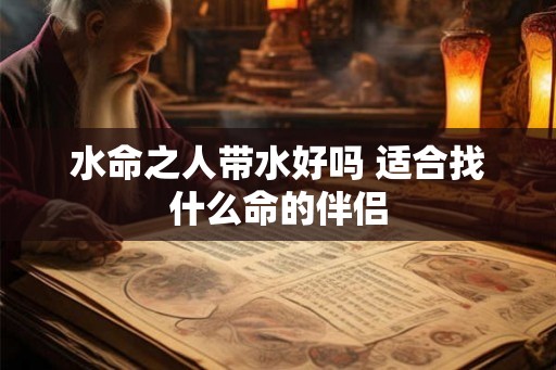 水命之人带水好吗 适合找什么命的伴侣