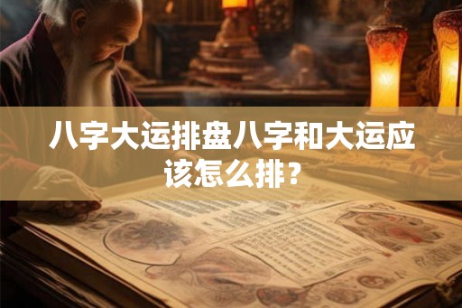 八字大运排盘八字和大运应该怎么排？